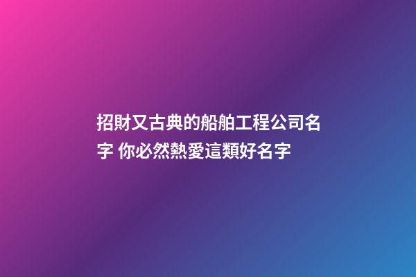 招財又古典的船舶工程公司名字 你必然熱愛這類好名字-第1張-公司起名-玄機派